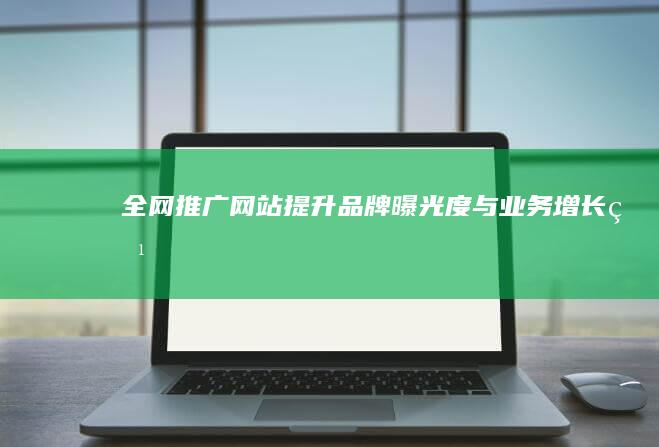 全网推广网站：提升品牌曝光度与业务增长点